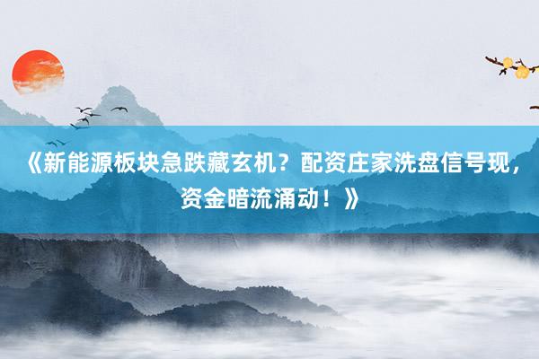 《新能源板块急跌藏玄机？配资庄家洗盘信号现，资金暗流涌动！》