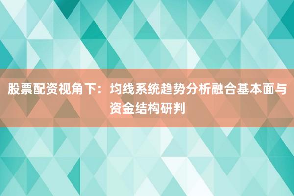 股票配资视角下：均线系统趋势分析融合基本面与资金结构研判