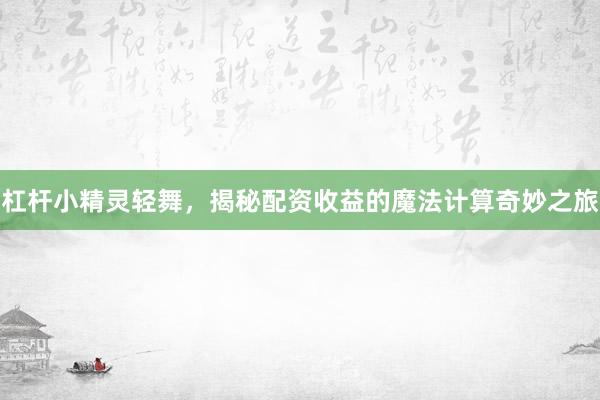 杠杆小精灵轻舞，揭秘配资收益的魔法计算奇妙之旅
