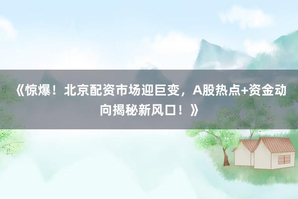 《惊爆！北京配资市场迎巨变，A股热点+资金动向揭秘新风口！》