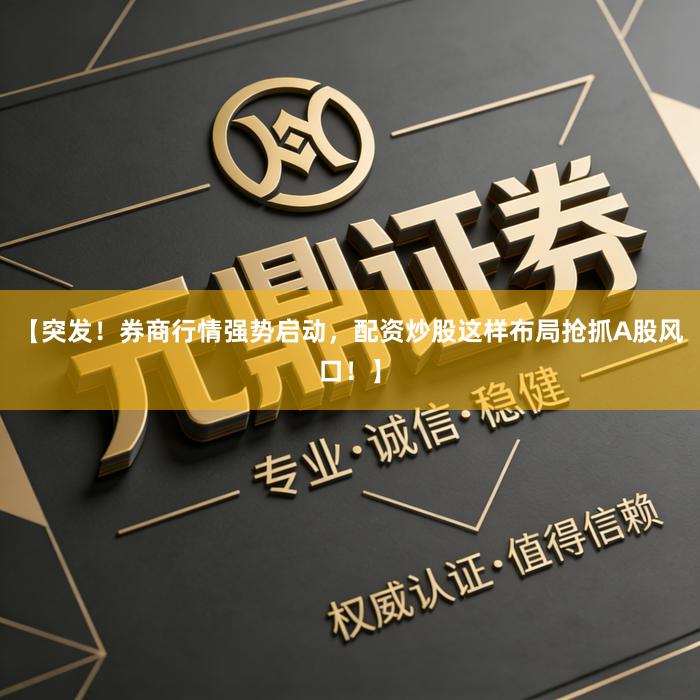 【突发！券商行情强势启动，配资炒股这样布局抢抓A股风口！】