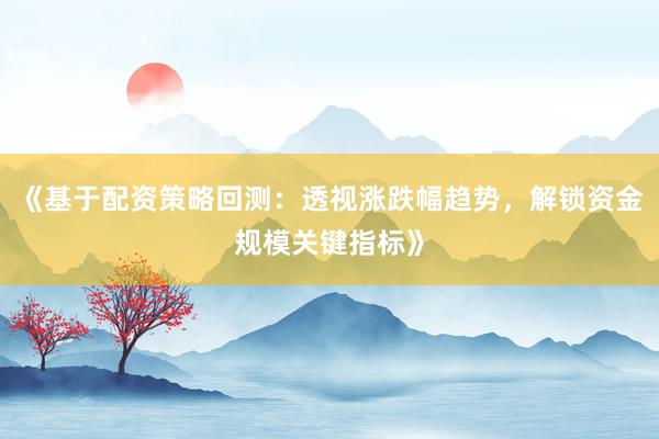 《基于配资策略回测：透视涨跌幅趋势，解锁资金规模关键指标》