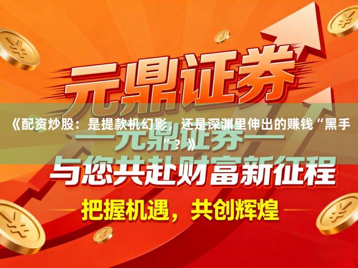 《配资炒股：是提款机幻影，还是深渊里伸出的赚钱“黑手”？》