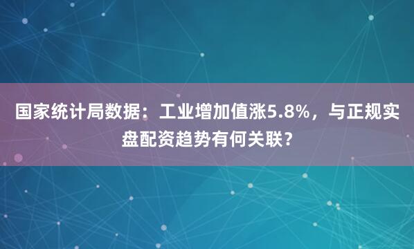 国家统计局数据：工业增加值涨5.8%，与正规实盘配资趋势有何关联？