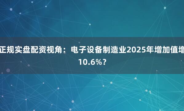 正规实盘配资视角：电子设备制造业2025年增加值增10.6%？