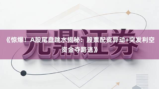 《惊爆！A股尾盘跳水揭秘：股票配资异动+突发利空资金夺路逃》