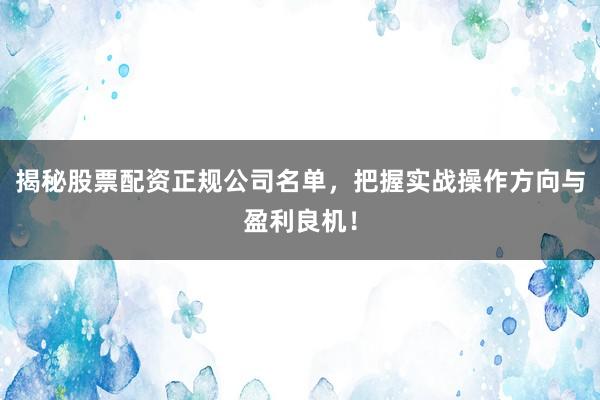 揭秘股票配资正规公司名单，把握实战操作方向与盈利良机！