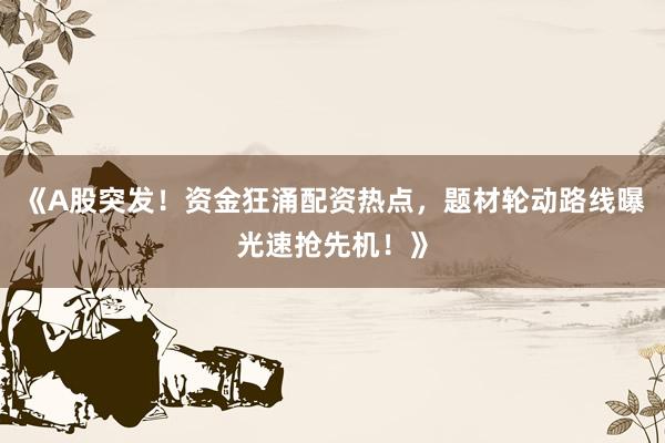 《A股突发！资金狂涌配资热点，题材轮动路线曝光速抢先机！》