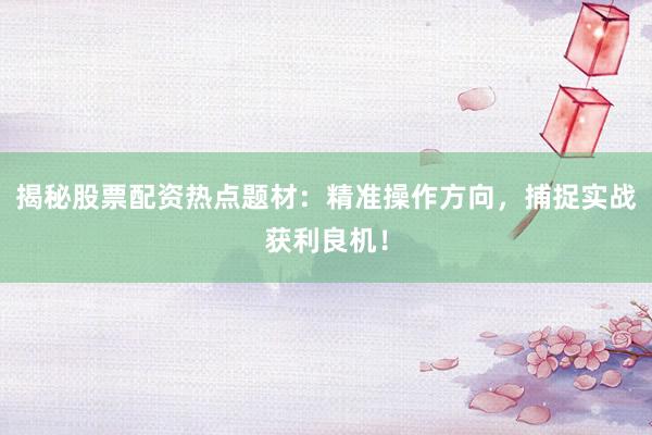 揭秘股票配资热点题材：精准操作方向，捕捉实战获利良机！