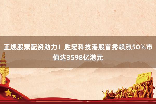 正规股票配资助力！胜宏科技港股首秀飙涨50%市值达3598亿港元