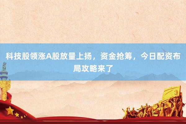 科技股领涨A股放量上扬，资金抢筹，今日配资布局攻略来了