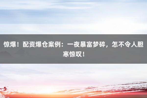 惊爆！配资爆仓案例：一夜暴富梦碎，怎不令人胆寒惊叹！