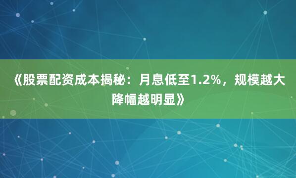 《股票配资成本揭秘：月息低至1.2%，规模越大降幅越明显》