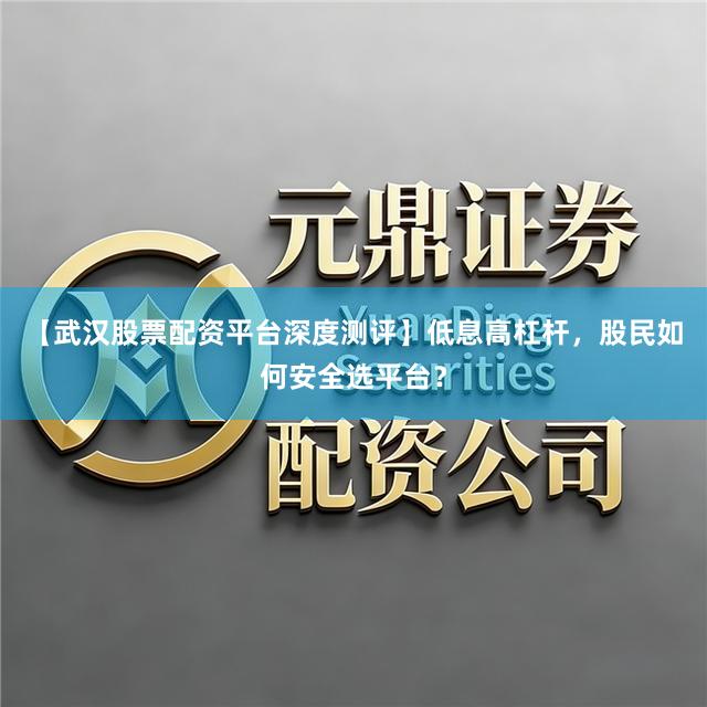 【武汉股票配资平台深度测评】低息高杠杆，股民如何安全选平台？
