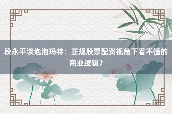 段永平谈泡泡玛特：正规股票配资视角下看不懂的商业逻辑？