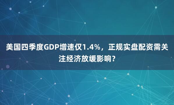 美国四季度GDP增速仅1.4%，正规实盘配资需关注经济放缓影响？
