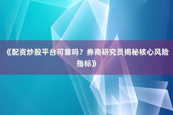 《配资炒股平台可靠吗？券商研究员揭秘核心风险指标》