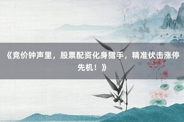 《竞价钟声里，股票配资化身猎手，精准伏击涨停先机！》