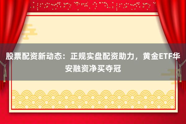 股票配资新动态：正规实盘配资助力，黄金ETF华安融资净买夺冠