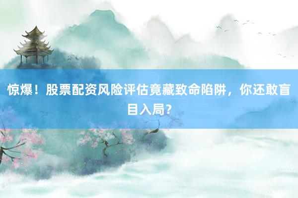 惊爆！股票配资风险评估竟藏致命陷阱，你还敢盲目入局？