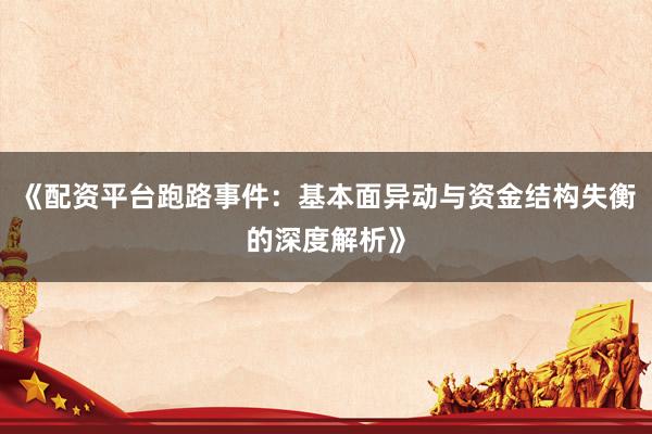 《配资平台跑路事件：基本面异动与资金结构失衡的深度解析》