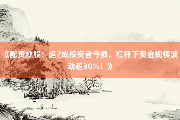《配资炒股：超7成投资者亏损，杠杆下资金规模波动超30%！》