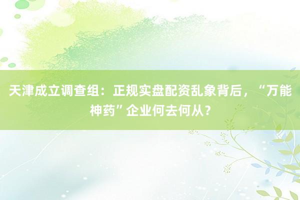 天津成立调查组：正规实盘配资乱象背后，“万能神药”企业何去何从？