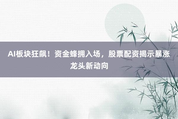 AI板块狂飙！资金蜂拥入场，股票配资揭示暴涨龙头新动向