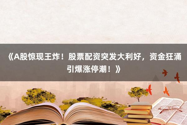 《A股惊现王炸！股票配资突发大利好，资金狂涌引爆涨停潮！》