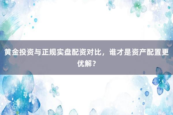 黄金投资与正规实盘配资对比，谁才是资产配置更优解？