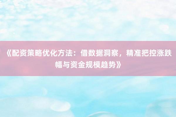 《配资策略优化方法：借数据洞察，精准把控涨跌幅与资金规模趋势》
