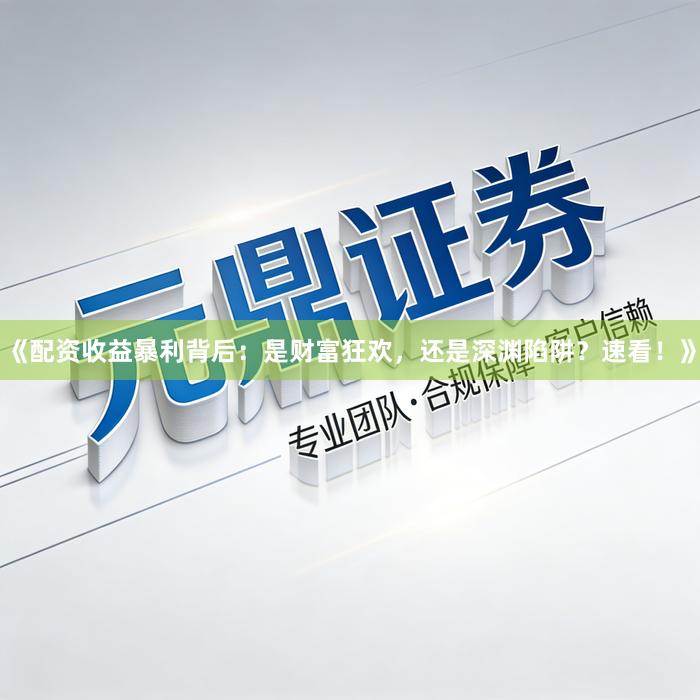 《配资收益暴利背后：是财富狂欢，还是深渊陷阱？速看！》