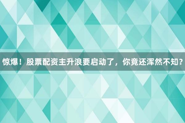 惊爆！股票配资主升浪要启动了，你竟还浑然不知？