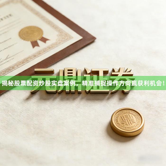 揭秘股票配资炒股实盘案例，精准捕捉操作方向赢获利机会！