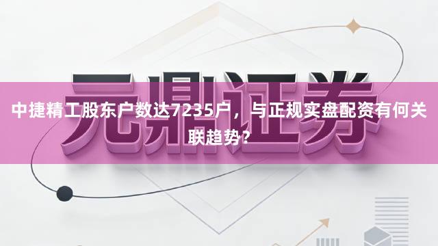 中捷精工股东户数达7235户，与正规实盘配资有何关联趋势？