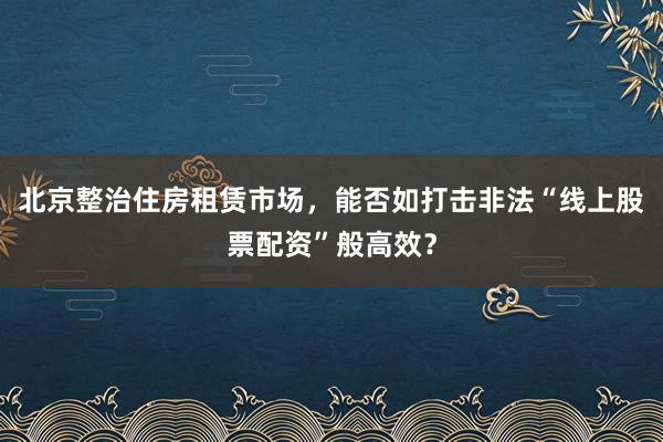 北京整治住房租赁市场，能否如打击非法“线上股票配资”般高效？