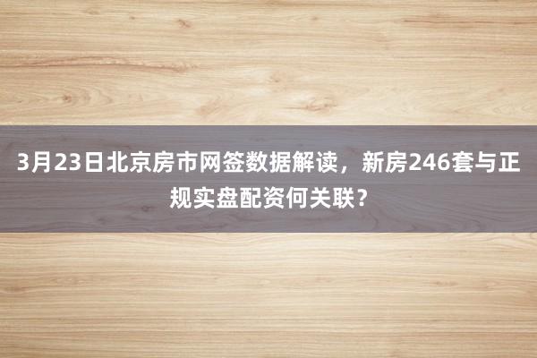 3月23日北京房市网签数据解读，新房246套与正规实盘配资何关联？