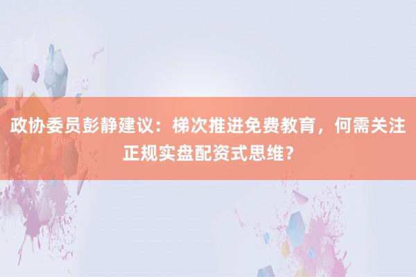 政协委员彭静建议：梯次推进免费教育，何需关注正规实盘配资式思维？