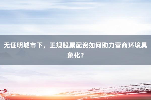 无证明城市下，正规股票配资如何助力营商环境具象化？