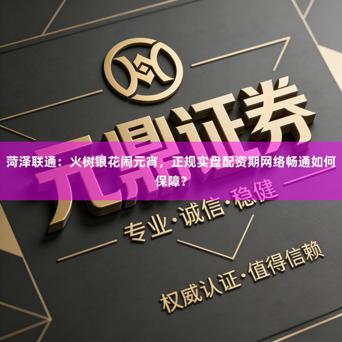 菏泽联通：火树银花闹元宵，正规实盘配资期网络畅通如何保障？