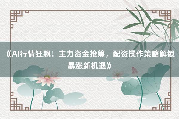 《AI行情狂飙！主力资金抢筹，配资操作策略解锁暴涨新机遇》
