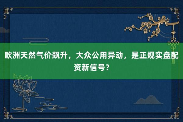 欧洲天然气价飙升，大众公用异动，是正规实盘配资新信号？