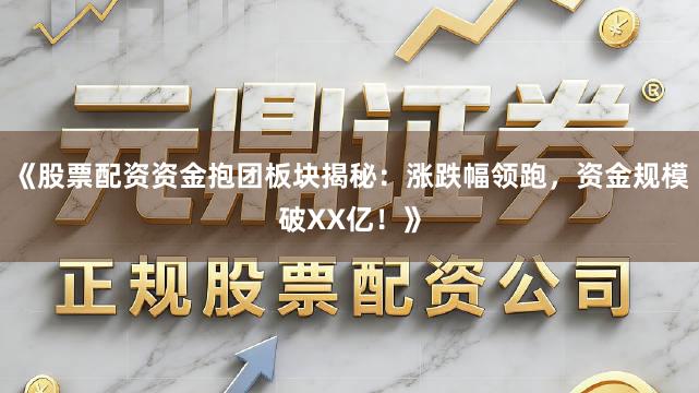 《股票配资资金抱团板块揭秘：涨跌幅领跑，资金规模破XX亿！》