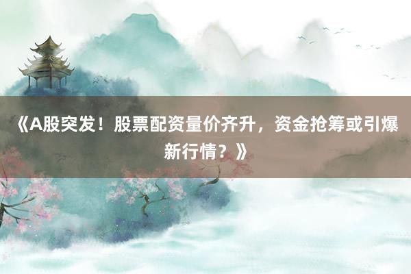 《A股突发！股票配资量价齐升，资金抢筹或引爆新行情？》