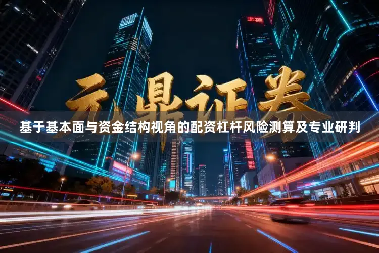 基于基本面与资金结构视角的配资杠杆风险测算及专业研判