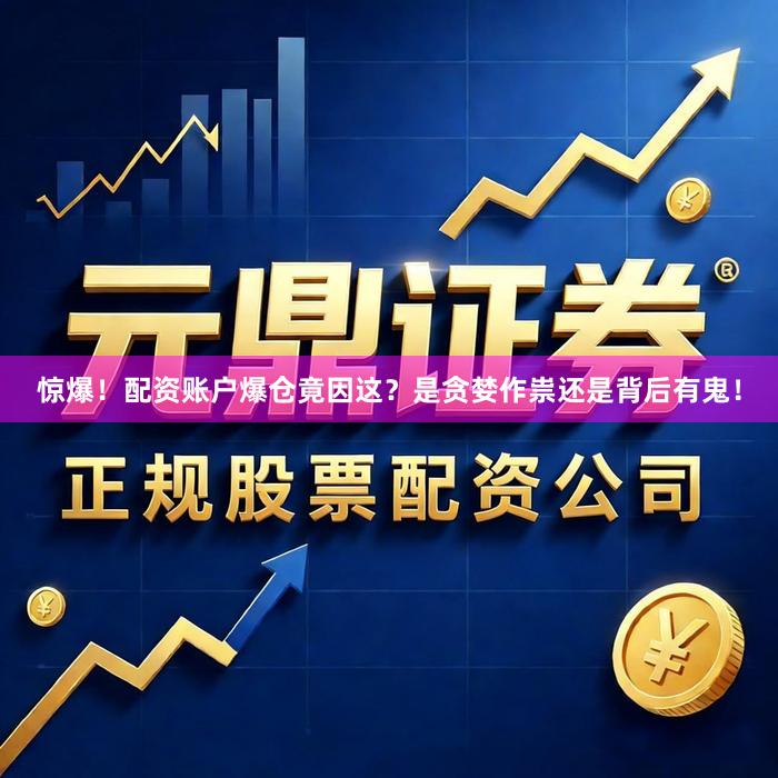 惊爆！配资账户爆仓竟因这？是贪婪作祟还是背后有鬼！