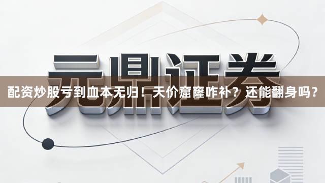 配资炒股亏到血本无归！天价窟窿咋补？还能翻身吗？
