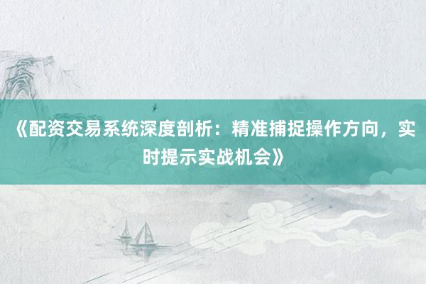《配资交易系统深度剖析：精准捕捉操作方向，实时提示实战机会》