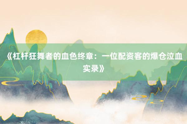 《杠杆狂舞者的血色终章：一位配资客的爆仓泣血实录》