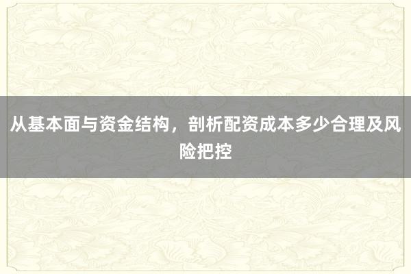 从基本面与资金结构，剖析配资成本多少合理及风险把控